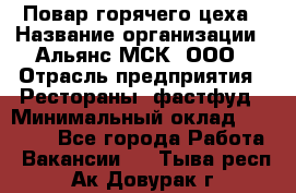 Повар горячего цеха › Название организации ­ Альянс-МСК, ООО › Отрасль предприятия ­ Рестораны, фастфуд › Минимальный оклад ­ 28 700 - Все города Работа » Вакансии   . Тыва респ.,Ак-Довурак г.